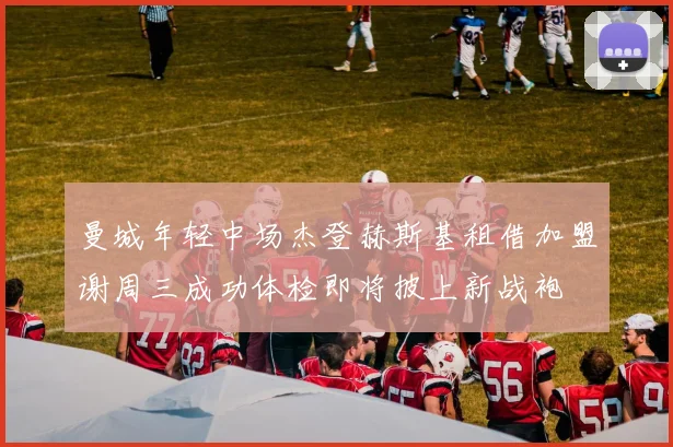 曼城年轻中场杰登赫斯基租借加盟谢周三成功体检即将披上新战袍