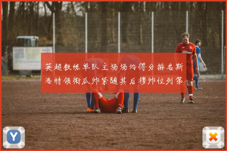 英超教练单队主场场均得分排名斯洛特领衔瓜帅紧随其后穆帅位列第五
