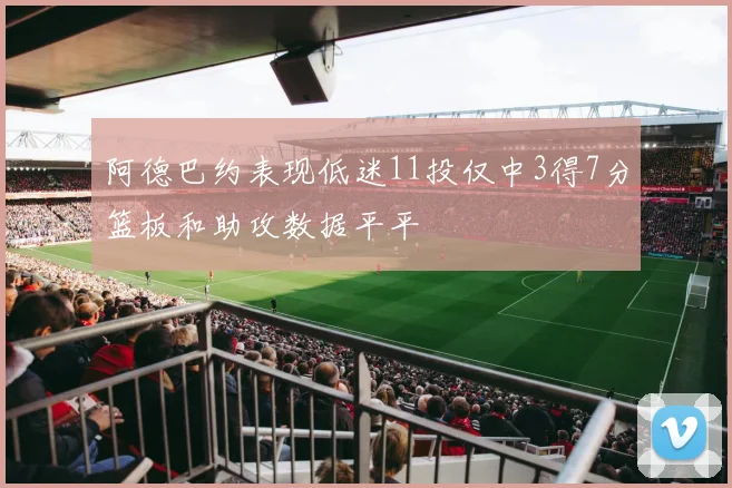 阿德巴约表现低迷11投仅中3得7分篮板和助攻数据平平
