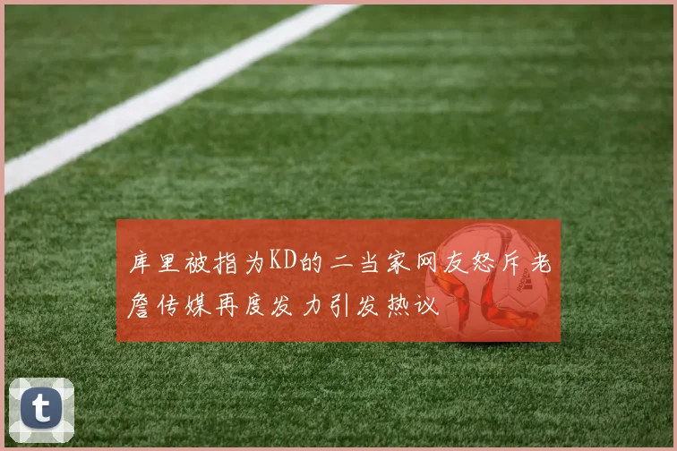 库里被指为KD的二当家网友怒斥老詹传媒再度发力引发热议