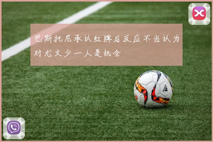 巴斯托尼承认红牌后反应不当认为对尤文少一人是机会