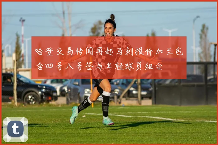 哈登交易传闻再起马刺报价加兰包含四号八号签与年轻球员组合