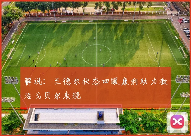 解说：兰德尔状态回暖康利助力激活戈贝尔表现