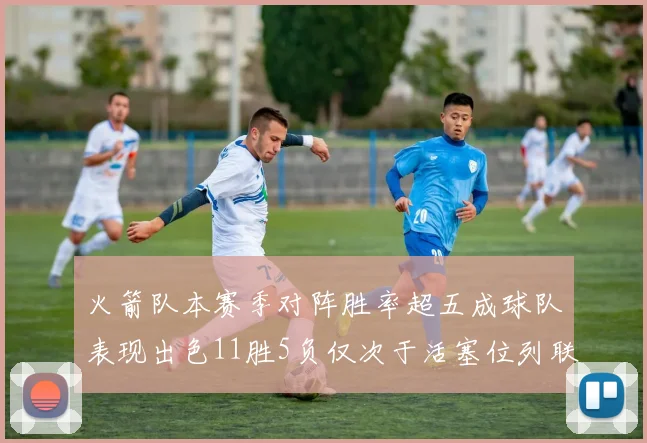 火箭队本赛季对阵胜率超五成球队表现出色11胜5负仅次于活塞位列联盟第二