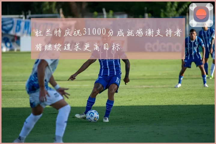 杜兰特庆祝31000分成就感谢支持者将继续追求更高目标