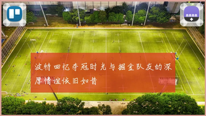 波特回忆夺冠时光与掘金队友的深厚情谊依旧如昔