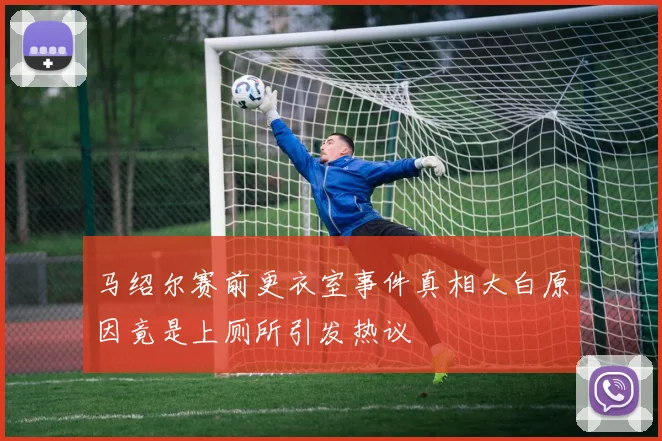 马绍尔赛前更衣室事件真相大白原因竟是上厕所引发热议