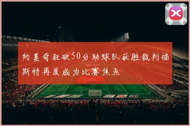 约基奇狂砍50分助球队获胜裁判福斯特再度成为比赛焦点
