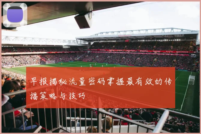 早报揭秘流量密码掌握最有效的传播策略与技巧