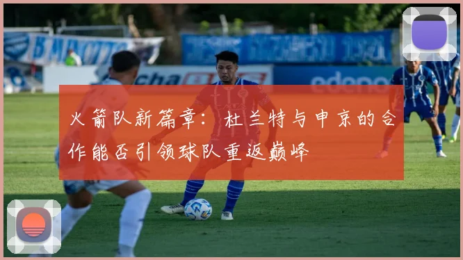 火箭队新篇章：杜兰特与申京的合作能否引领球队重返巅峰