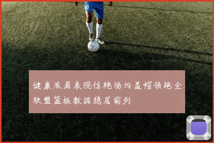 健康浓眉表现惊艳场均盖帽领跑全联盟篮板数据稳居前列