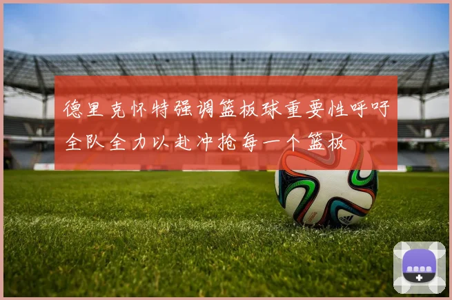 德里克怀特强调篮板球重要性呼吁全队全力以赴冲抢每一个篮板