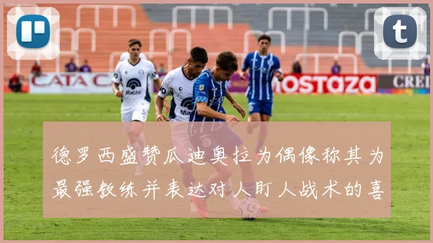 德罗西盛赞瓜迪奥拉为偶像称其为最强教练并表达对人盯人战术的喜爱