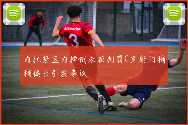 内托禁区内摔倒未获判罚C罗射门稍稍偏出引发争议
