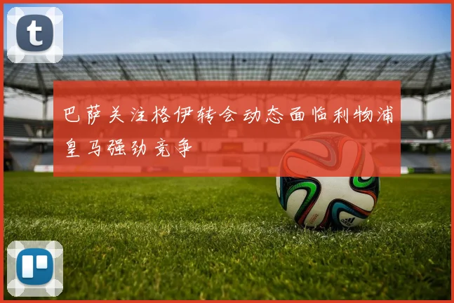 巴萨关注格伊转会动态面临利物浦皇马强劲竞争