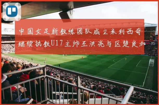 中国女足新教练团队成立米利西奇继续执教U17主帅王洪亮与区楚良加盟