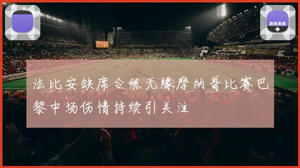 法比安缺席合练无缘摩纳哥比赛巴黎中场伤情持续引关注