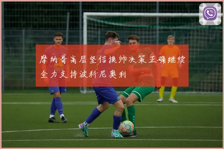 摩纳哥高层坚信换帅决策正确继续全力支持波科尼奥利