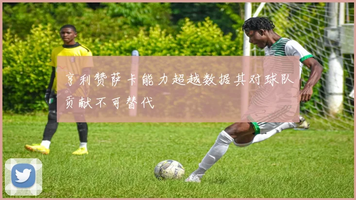 亨利赞萨卡能力超越数据其对球队贡献不可替代