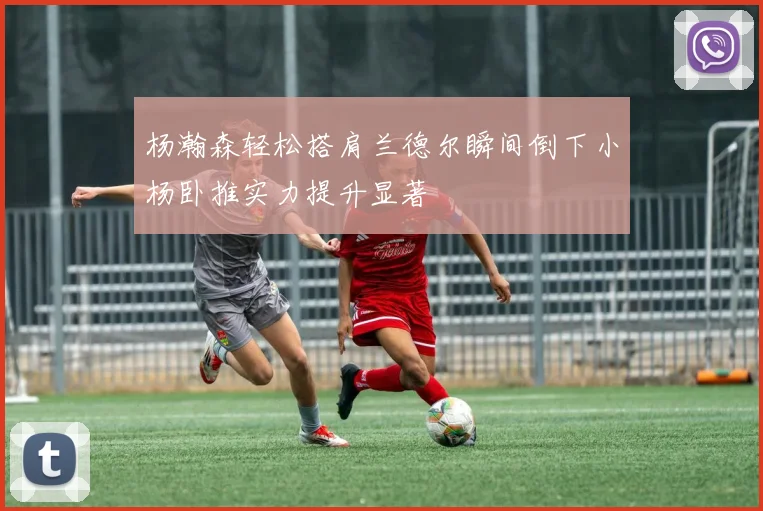 杨瀚森轻松搭肩兰德尔瞬间倒下小杨卧推实力提升显著