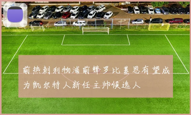 前热刺利物浦前锋罗比基恩有望成为凯尔特人新任主帅候选人