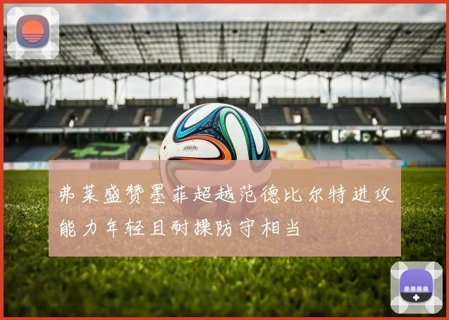 弗莱盛赞墨菲超越范德比尔特进攻能力年轻且耐操防守相当