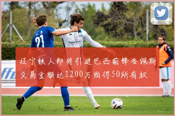 辽宁铁人即将引进巴西前锋洛佩斯交易金额达1200万购得50所有权