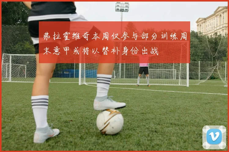 弗拉霍维奇本周仅参与部分训练周末意甲或将以替补身份出战