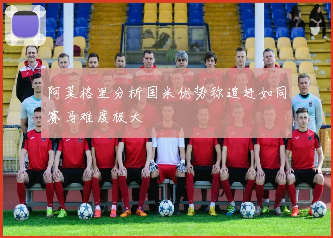 阿莱格里分析国米优势称追赶如同赛马难度极大