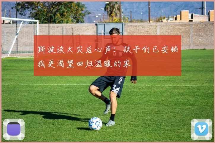 斯波谈火灾后心声：孩子们已安顿我更渴望回归温暖的家