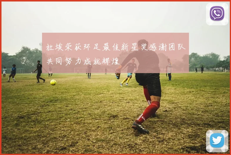 杜埃荣获环足最佳新星奖感谢团队共同努力成就辉煌