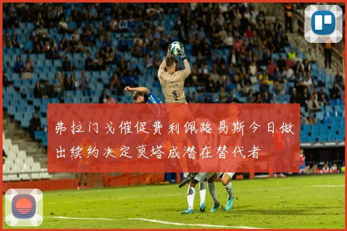 弗拉门戈催促费利佩路易斯今日做出续约决定莫塔成潜在替代者