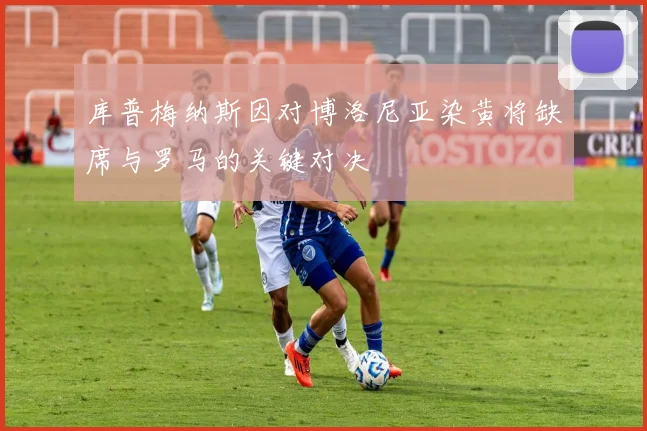 库普梅纳斯因对博洛尼亚染黄将缺席与罗马的关键对决