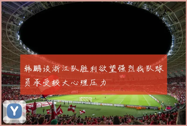 韩鹏谈浙江队胜利欲望强烈我队球员承受较大心理压力