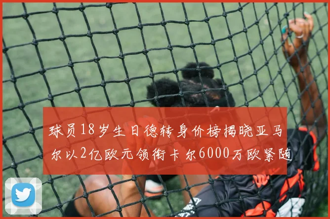 球员18岁生日德转身价榜揭晓亚马尔以2亿欧元领衔卡尔6000万欧紧随其后