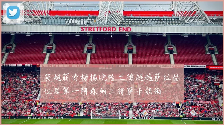 英超薪资榜揭晓哈兰德超越萨拉赫位居第一阿森纳三将萨卡领衔