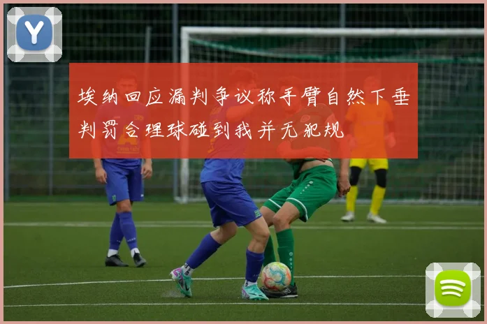 埃纳回应漏判争议称手臂自然下垂判罚合理球碰到我并无犯规