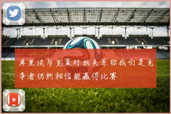 库里谈与克莱对抗关系称我们是竞争者仍然相信能赢得比赛