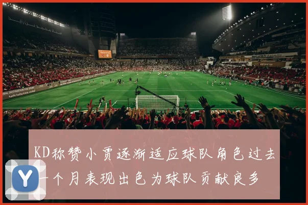 KD称赞小贾逐渐适应球队角色过去一个月表现出色为球队贡献良多