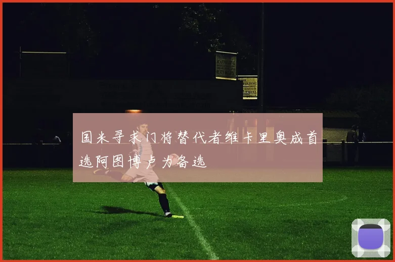 国米寻求门将替代者维卡里奥成首选阿图博卢为备选