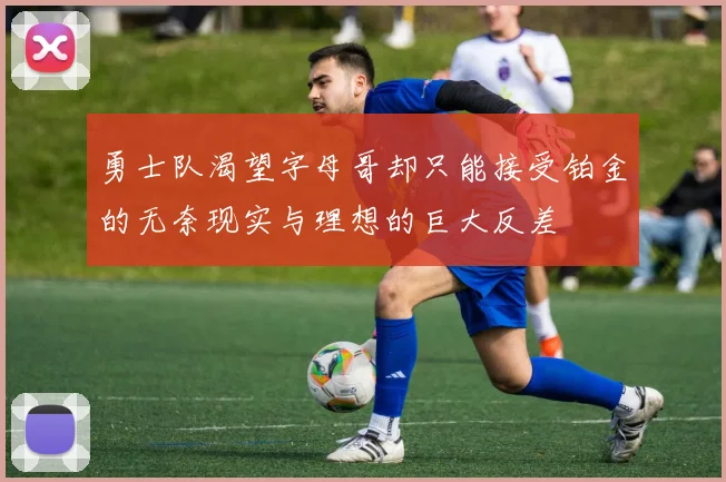 勇士队渴望字母哥却只能接受铂金的无奈现实与理想的巨大反差