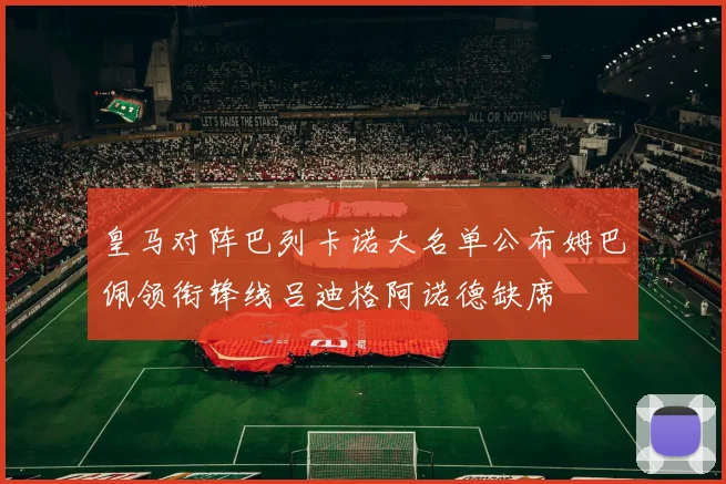 皇马对阵巴列卡诺大名单公布姆巴佩领衔锋线吕迪格阿诺德缺席