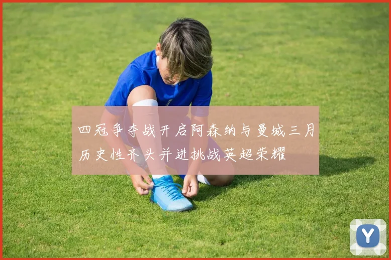 四冠争夺战开启阿森纳与曼城三月历史性齐头并进挑战英超荣耀