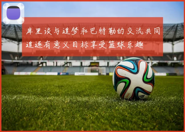 库里谈与追梦和巴特勒的交流共同追逐有意义目标享受篮球乐趣