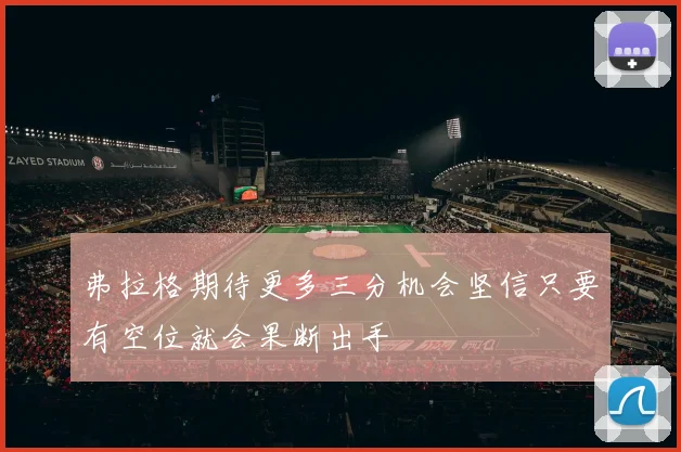 弗拉格期待更多三分机会坚信只要有空位就会果断出手