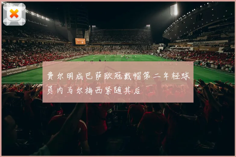 费尔明成巴萨欧冠戴帽第二年轻球员内马尔梅西紧随其后