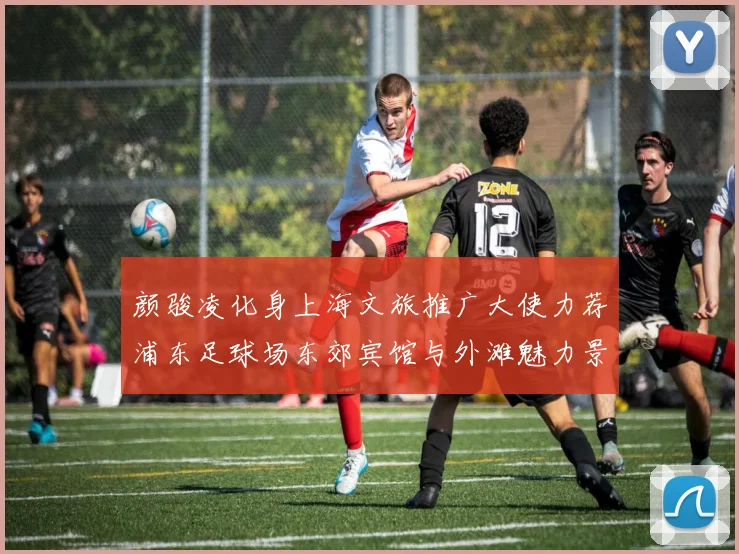 颜骏凌化身上海文旅推广大使力荐浦东足球场东郊宾馆与外滩魅力景点