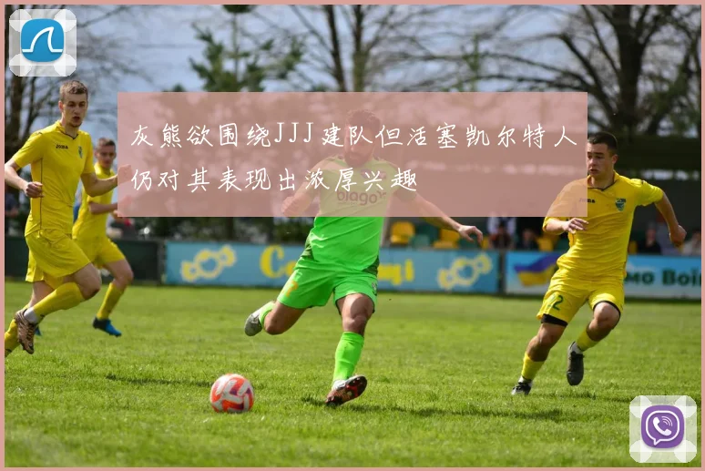 灰熊欲围绕JJJ建队但活塞凯尔特人仍对其表现出浓厚兴趣