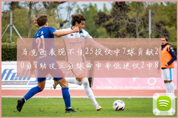 马克西表现不佳25投仅中7球贡献20分7助攻三分球命中率低迷仅2中8